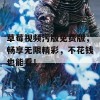 草莓视频污版免费版，畅享无限精彩，不花钱也能看！