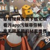 草莓视频免费下载无限看污app污版带你畅享无限乐趣的秘密世界