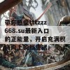 带你感受tttzzz668.su最新入口的正能量，开启充满积极向上的新生活！