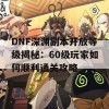 DNF深渊副本开放等级揭秘：60级玩家如何顺利通关攻略