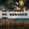 试看120分钟做受小视频，看看那些精彩瞬间吧！