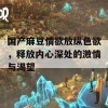 国产麻豆情欲放纵色欲，释放内心深处的激情与渴望