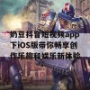 奶豆抖音短视频app下iOS版带你畅享创作乐趣和娱乐新体验