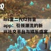 ios富二代f2抖音app：引领潮流的新兴社交平台与娱乐盛宴