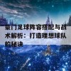 豪门足球阵容搭配与战术解析：打造理想球队的秘诀