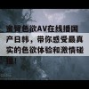 蜜臀色欲AV在线播国产日韩，带你感受最真实的色欲体验和激情碰撞！