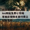 向日葵视频app下载ios网站免费让你畅享精彩视频无需付费立刻体验吧