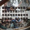 最新热门影片推荐最近更新中文字幕2019年高清电影完美呈现观影新体验，带你享受最in的电影时光！