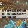 探寻猫咪主题游戏的魅力：热门猫标志游戏平台排行榜推荐