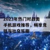 2023年热门对战类手机游戏推荐，畅享竞技与社交乐趣