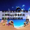 畅享抖音免费国产成版人视频app带来的无限乐趣与精彩瞬间