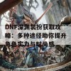 DNF深渊装扮获取攻略：多种途径助你提升角色实力与时尚感