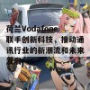 荷兰Vodafone联手创新科技，推动通讯行业的新潮流和未来发展