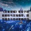 《王者荣耀》鬼谷子技能解析与主加推荐，提升输出与团战策略技巧