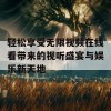 轻松享受无限视频在线看带来的视听盛宴与娱乐新天地