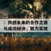 一起聊聊三个C你一个：共创未来的合作之道与成功秘诀，助力实现梦想！