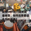 探秘DNF北门深渊装备掉落，如何选择最适合你的装备？