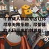 午夜成人精品专区让你尽享无限乐趣，尽情体验无码带来的刺激感！