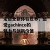 走进全新体验世界，感受gachinco的魅力与创新价值