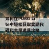 如何在PUBG Lite中轻松获取奖励代码和丰厚道具攻略