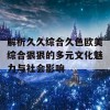 解析久久综合久色欧美综合狠狠的多元文化魅力与社会影响