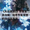 《大话西游2》养育系统攻略：培养专属宠物的技巧与方法