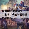 探索DNF深渊NPC：名字、功能与互动技巧全解析