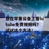 想在苹果设备上看lutube免费视频吗？试试这个方法！