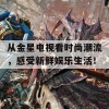 从金星电视看时尚潮流，感受新鲜娱乐生活！