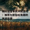 畅玩益智单机手机游戏：推荐七款轻松有趣的休闲选择