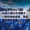 芭比视频app下载ios成人版让你领略不一样的视听盛宴，带你进入精彩世界