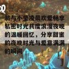 翁与小莹凌晨欢爱畅享私密时光共度浪漫夜晚的温暖回忆，分享甜蜜的夜晚时光与爱意满满的瞬间