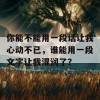 你能不能用一段话让我心动不已，谁能用一段文字让我湿润了？