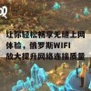 让你轻松畅享无缝上网体验，俄罗斯WIFI放大提升网络连接质量