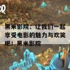 黑米影院：让我们一起享受电影的魅力与欢笑吧！黑米影院