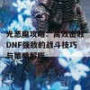 光恶魔攻略：高效击败DNF强敌的战斗技巧与策略解析