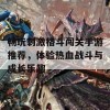 畅玩刺激格斗闯关手游推荐，体验热血战斗与成长乐趣