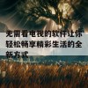 无需看电视的软件让你轻松畅享精彩生活的全新方式