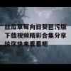 丝瓜草莓向日葵芭污版下载视频精彩合集分享给你快来看看吧