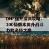 DNF强开深渊攻略：100级版本提升战斗力的必经之路