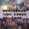 想轻松在线看幸福宝iOS版吗？快来看看幸福宝ios在线观看！