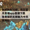 畅享精彩时刻，尽在望月直播app直播下载免费版的无限魅力中尽情体验