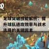 足球突破技能解析：提升球队进攻效率与战术选择的关键因素