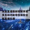 水晶直播最新版解锁更多互动功能带你体验全新直播乐趣