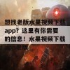 想找老版水果视频下载app？这里有你需要的信息！水果视频下载app老版