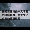 畅游日韩精品中文字幕的独特魅力，感受文化交融的美丽旅程