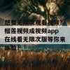 想要无限次观看视频？榴莲视频成视频app在线看无限次版等你来体验！