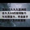 发掘97久久久亚洲综合久久88的独特魅力与无限潜力，开启属于你精彩人生的新篇章