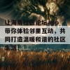 让海角社区论坛app带你体验邻里互动，共同打造温暖和谐的社区生活！