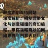 超变态65535网站深度解析：揭秘网络文化与创意碰撞的奇幻旅程，带你领略奇妙的网络世界与创意火花！